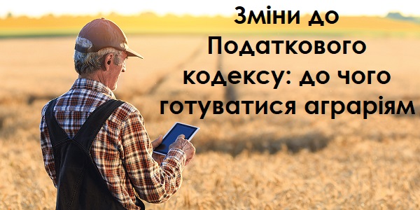 Зміни до Податкового кодексу: до чого готуватися аграріям