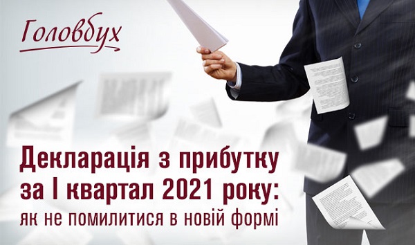 Декларація з прибутку за І квартал 2021 року: як не помилитися в новій формі